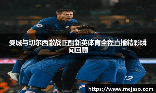 曼城与切尔西激战正酣新英体育全程直播精彩瞬间回顾